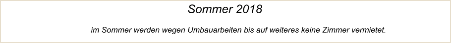 Sommer 2018                              im Sommer werden wegen Umbauarbeiten bis auf weiteres keine Zimmer vermietet.