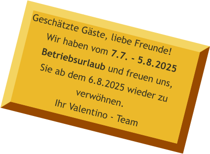 Geschätzte Gäste, liebe Freunde! Wir haben vom 7.7. - 5.8.2025 Betriebsurlaub und freuen uns,Sie ab dem 6.8.2025 wieder zu verwöhnen.Ihr Valentino - Team