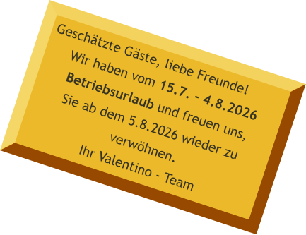 Geschätzte Gäste, liebe Freunde! Wir haben vom 15.7. - 4.8.2026 Betriebsurlaub und freuen uns,Sie ab dem 5.8.2026 wieder zu verwöhnen.Ihr Valentino - Team