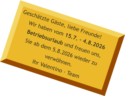 Geschätzte Gäste, liebe Freunde! Wir haben vom 15.7. - 4.8.2026 Betriebsurlaub und freuen uns,Sie ab dem 5.8.2026 wieder zu verwöhnen.Ihr Valentino - Team